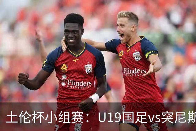 土伦杯小组赛：U19国足vs突尼斯U23，亚洲3队均有机会晋级4强
