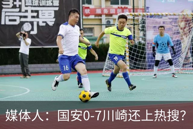 媒体人：国安0-7川崎还上热搜？ 喷子不做功课