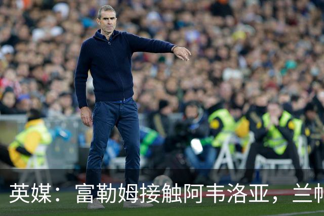 英媒：富勒姆接触阿韦洛亚，兰帕德和阿莫林也是其帅位候选