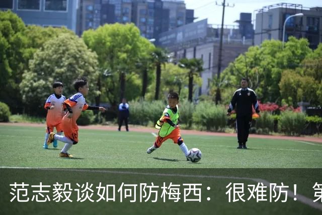 范志毅谈如何防梅西：很难防！第一时间千万不要让他冲着你来